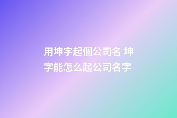 用坤字起個公司名 坤字能怎么起公司名字-第1張-公司起名-玄機派
